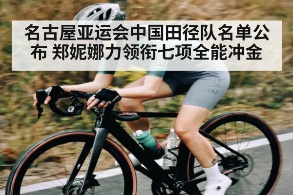 名古屋亚运会中国田径队名单公布 郑妮娜力领衔七项全能冲金