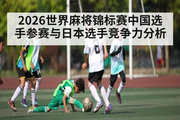2026世界麻将锦标赛中国选手参赛与日本选手竞争力分析