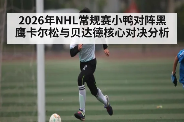 2026年NHL常规赛小鸭对阵黑鹰卡尔松与贝达德核心对决分析