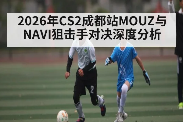 2026年CS2成都站MOUZ与NAVI狙击手对决深度分析